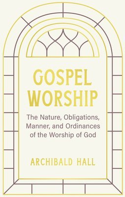 bokomslag Gospel Worship: Being an Attempt to Exhibit a Scriptural View of the Nature, Obligations, Manner, and Ordinances of the Worship of God