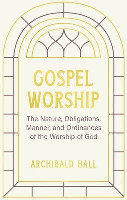 Archibald Hall - Gospel Worship: Being an Attempt to Exhibit a Scriptural View of the Nature, Obligations, Manner, and Ordinances of the Worship of God in the New Test, Inbunden