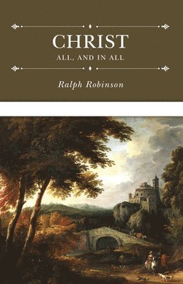Christ All, and in All: Several Significant Similitudes by Which the Lord Jesus Christ Is Described in the Holy Scriptures