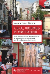 bokomslag Sex, Love, and Migration: Postsocialism, Modernity, and Intimacy from Istanbul to the Arctic