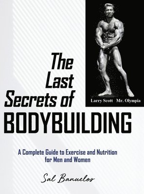 The Last Secrets of Bodybuilding: A Complete Guide to Exercise and Nutrition for Men and Women 1