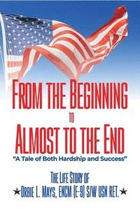 bokomslag From the Beginning to Almost to the End: A Tale of Both Hardship and Success: The Life Story of Orbie L. Mays, ENCM (E-9) S/W USN RET.