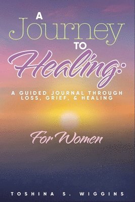 A Journey to Healing: A Guided Journal Through Loss, Grief, and Healing for Women 1