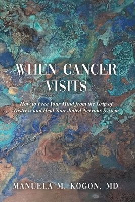 Manuela M. Kogon - When Cancer Visits: How to Free Your Mind from the Grip of Distress and Heal Your Jolted Nervous System, Häftad