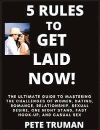 bokomslag 5 Rules to Get Laid Now! The Ultimate Guide to Mastering the Challenges of Women, Dating, Romance, Relationship, Sexual Desire, One Night Stand, Fast Hook-up, and Casual Sex