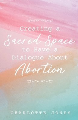 Charlotte Jones - Creating a Sacred Space to Have a Dialogue about Abortion, Häftad