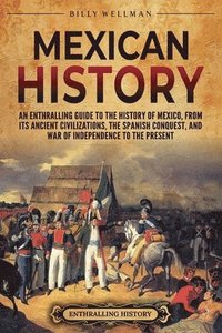 bokomslag Mexican History: An Enthralling Guide to the History of Mexico, from Its Ancient Civilizations, the Spanish Conquest, and War of Indepe