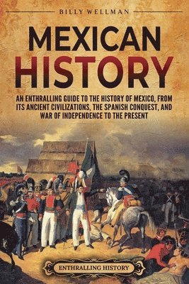 Mexican History: An Enthralling Guide to the History of Mexico, from Its Ancient Civilizations, the Spanish Conquest, and War of Indepe 1