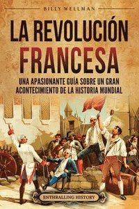 bokomslag La Revolución Francesa: Una Apasionante Guía sobre un Gran Acontecimiento de la Historia Mundial