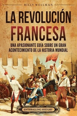 bokomslag La Revolución Francesa: Una Apasionante Guía sobre un Gran Acontecimiento de la Historia Mundial