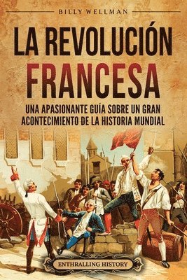 bokomslag La Revolución Francesa: Una Apasionante Guía sobre un Gran Acontecimiento de la Historia Mundial