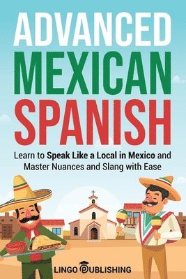 bokomslag Advanced Mexican Spanish: Learn to Speak Like a Local in Mexico and Master Nuances and Slang with Ease