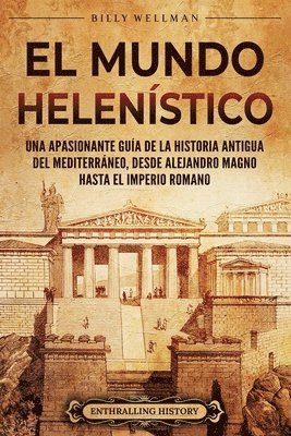 bokomslag El Mundo Helenístico: Una Apasionante Guía de la Historia Antigua del Mediterráneo, desde Alejandro Magno hasta el Imperio Romano