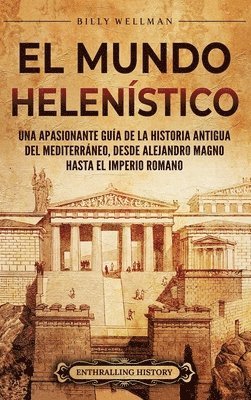 bokomslag El Mundo Helenístico: Una Apasionante Guía de la Historia Antigua del Mediterráneo, desde Alejandro Magno hasta el Imperio Romano