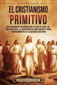 bokomslag El cristianismo primitivo: Un apasionante recorrido por la vida de Jesús, los doce apóstoles, la conversión de Constantino y otros acontecimiento