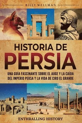 bokomslag Historia de Persia: Una guía fascinante sobre el auge y la caída del Imperio persa y la vida de Ciro el Grande