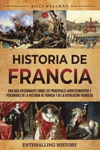 bokomslag Historia de Francia: Una guía apasionante sobre los principales acontecimientos y personajes de la historia de Francia y de la Revolución francesa