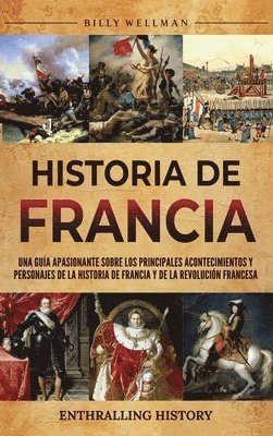 bokomslag Historia de Francia: Una guía apasionante sobre los principales acontecimientos y personajes de la historia de Francia y de la Revolución f