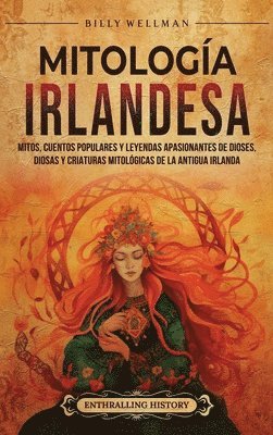 bokomslag Mitología irlandesa: Mitos, cuentos populares y leyendas apasionantes de dioses, diosas y criaturas mitológicas de la antigua Irlanda