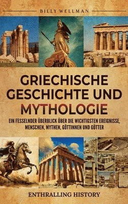 bokomslag Griechische Geschichte und Mythologie: Ein fesselnder Überblick über die wichtigsten Ereignisse, Menschen, Mythen, Göttinnen und Götter