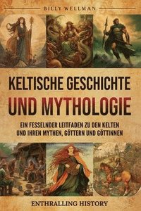 bokomslag Keltische Geschichte und Mythologie: Ein fesselnder Leitfaden zu den Kelten und ihren Mythen, Göttern und Göttinnen