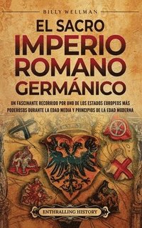 bokomslag El Sacro Imperio Romano Germánico: Un fascinante recorrido por uno de los Estados europeos más poderosos durante la Edad Media y principios de la Edad