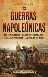 bokomslag Las Guerras Napoleónicas: Una guía apasionante del conflicto mundial, las tácticas revolucionarias y la expansión del Imperio