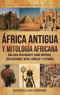 bokomslag África Antigua y mitología africana: Una guía apasionante sobre imperios, civilizaciones, mitos, fábulas y leyendas