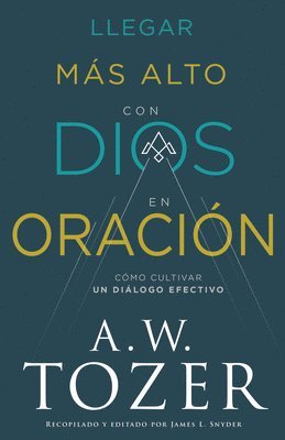 A. W. Tozer - Llegar Más Alto Con Dios En Oración: Cómo Cultivar Un Diálogo Efectivo, Häftad