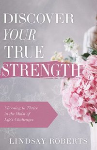 bokomslag Discover Your True Strength: Choosing to Thrive in the Midst of Life's Challenges