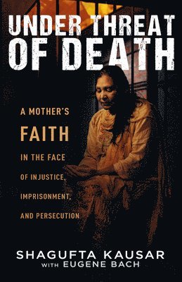 Shagufta Kausar, Eugene Bach - Under Threat of Death: A Mother's Faith in the Face of Injustice, Imprisonment, and Persecution, Häftad