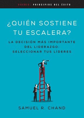 Quién Sostiene Tu Escalera: La Decisión Más Importante del Liderazgo: Seleccionar Tus Líderes