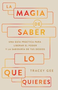 bokomslag La Magia de Saber Lo Que Quieres: Una Guía Práctica Para Liberar El Poder Y La Sabiduría de Tus Deseos