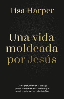 Lisa Harper - Una Vida Moldeada Por Jesús: Cómo Profundizar En La Teología Puede Transformarnos a Nosotros Y Al Mundo Con La Bondad Radical de Dios, Häftad