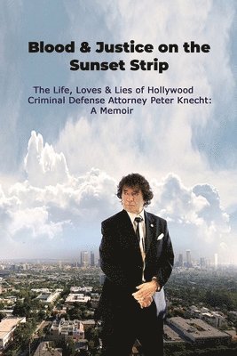 Blood & Justice on the Sunset Strip - The Life, Loves & Lies of Hollywood Criminal Defense Attorney Peter Knecht 1