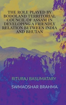 The Role Played by Bodoland Territorial Council of Assam in Developing a Friendly Relation Between India and Bhutan 1