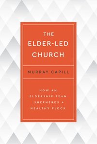 bokomslag The Elder-Led Church: How an Eldership Team Shepherds a Healthy Flock