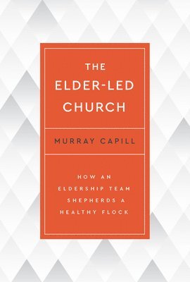 The Elder-Led Church: How an Eldership Team Shepherds a Healthy Flock 1