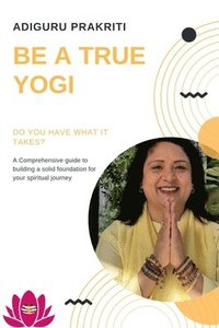 bokomslag Be a True Yogi: Do you have what it takes? A Comprehensive guide for building a solid foundation for your spiritual journey