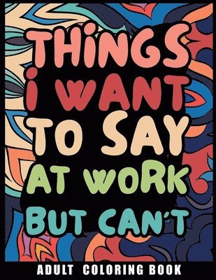 Things I Want to Say at Work But Can't Adult Coloring Book 1