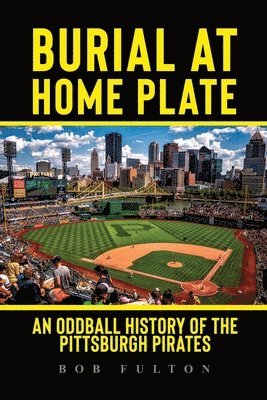 Burial at Home Plate: An Oddball History of the Pittsburgh Pirates 1