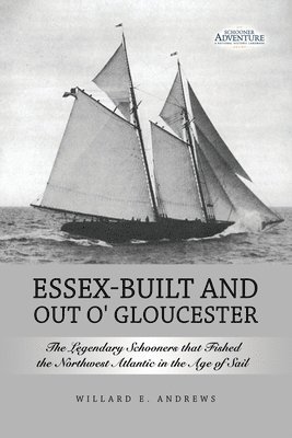 Essex-Built and Out O' Gloucester: The Legendary Schooners that Fished the Northwest Atlantic in the Age of Sail 1