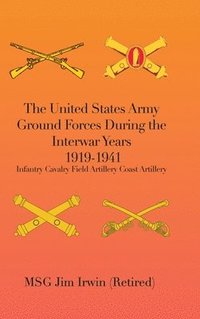 bokomslag The United States Army Ground Forces During the Interwar Years 1919-1941: Infantry Cavalry Field Artillery Coast Artillery