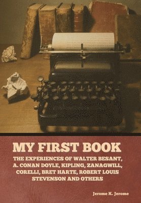 My First Book: The Experiences of Walter Besant, A. Conan Doyle, Kipling, Zanagwill, Corelli, Bret Harte, Robert Louis Stevenson and Others, Inbunden