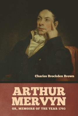 Arthur Mervyn; Or, Memoirs of the Year 1793 1