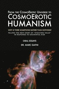 bokomslag From the CosmoErotic Universe to CosmoErotic Humanism: Why Is There Something Rather Than Nothing: Telling the New Story of Evolving Value in Response