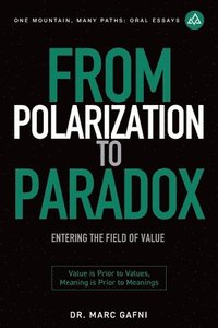 bokomslag From Polarization to Paradox: Entering the Field of Value: Value Is Prior to Values, Meaning Is Prior to Meanings