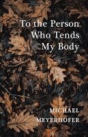 Michael Meyerhofer - To the Person Who Tends My Body, Häftad