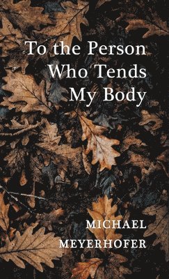 Michael Meyerhofer - To the Person Who Tends My Body, Inbunden
