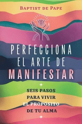 Perfecciona El Arte de Manifestar: Seis Pasos Para Vivir El Propósito de Tu Alma
